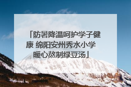 防暑降温呵护学子健康 绵阳安州秀水小学暖心熬制绿豆汤