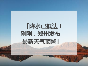 降水已抵达！刚刚，郑州发布最新天气预警