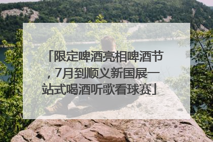 限定啤酒亮相啤酒节，7月到顺义新国展一站式喝酒听歌看球赛