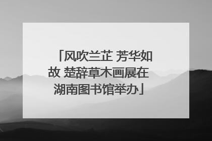 风吹兰芷 芳华如故 楚辞草木画展在湖南图书馆举办
