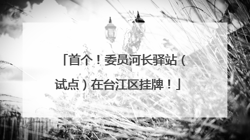 首个！委员河长驿站（试点）在台江区挂牌！