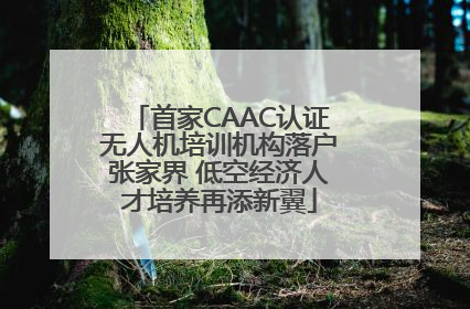 首家CAAC认证无人机培训机构落户张家界 低空经济人才培养再添新翼