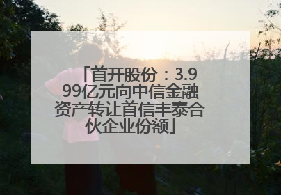 首开股份：3.999亿元向中信金融资产转让首信丰泰合伙企业份额