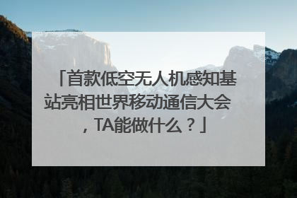 首款低空无人机感知基站亮相世界移动通信大会，TA能做什么？