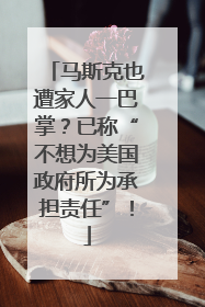 马斯克也遭家人一巴掌？已称“不想为美国政府所为承担责任”！