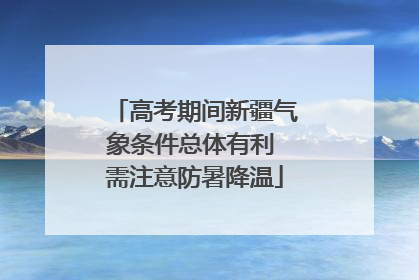 高考期间新疆气象条件总体有利 需注意防暑降温