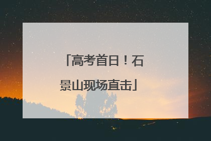 高考首日！石景山现场直击