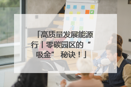 高质量发展能源行丨零碳园区的“吸金” 秘诀！
