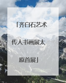 齐白石艺术传人书画展太原首展