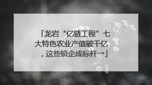 龙岩“亿链工程”七大特色农业产值破千亿，这些镇企成标杆→