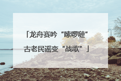 龙舟赛吟“嗦啰嗹” 古老民谣变“战歌”