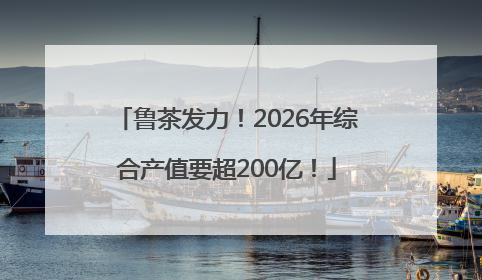 鲁茶发力！2026年综合产值要超200亿！