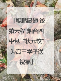 鲲鹏展翅 饺飨云程 烟台四中包“状元饺” 为高三学子送祝福