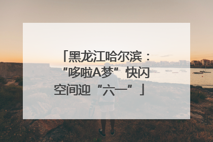黑龙江哈尔滨：“哆啦A梦”快闪空间迎“六一”