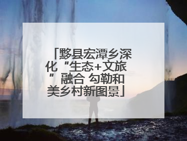 黟县宏潭乡深化“生态+文旅”融合 勾勒和美乡村新图景