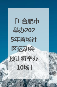 ﻿合肥市举办2025年首场社区运动会 预计将举办10场