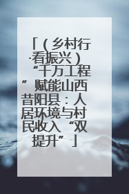 （乡村行·看振兴）“千万工程”赋能山西昔阳县：人居环境与村民收入“双提升”