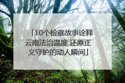 10个检察故事诠释云南法治温度 还原正义守护的动人瞬间