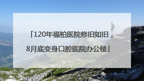 120年福柏医院修旧如旧，8月底变身口腔医院办公楼