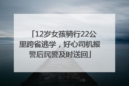 12岁女孩骑行22公里跨省逃学，好心司机报警后民警及时送回