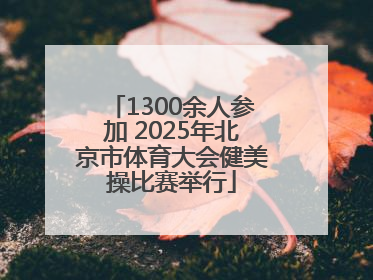 1300余人参加 2025年北京市体育大会健美操比赛举行
