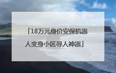 18万元身价安保机器人变身小区寻人神器