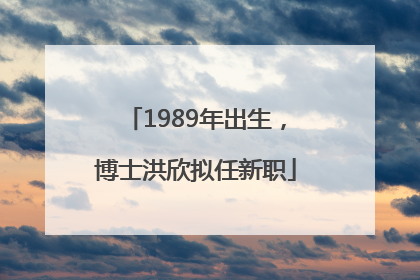 1989年出生，博士洪欣拟任新职