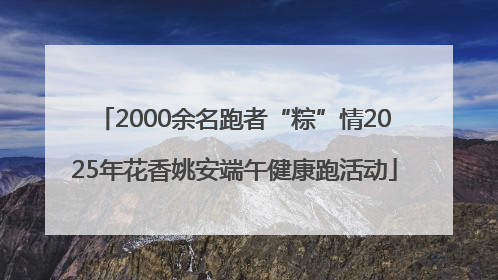2000余名跑者“粽”情2025年花香姚安端午健康跑活动
