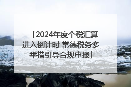 2024年度个税汇算进入倒计时 常德税务多举措引导合规申报