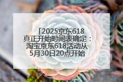 2025京东618真正开始时间表确定：淘宝京东618活动从5月30日20点开始到6月20日结束！