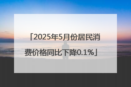 2025年5月份居民消费价格同比下降0.1%
