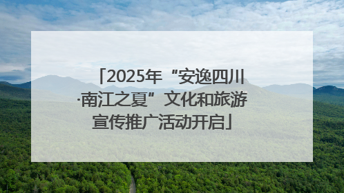 2025年“安逸四川·南江之夏”文化和旅游宣传推广活动开启