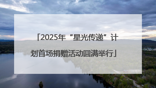 2025年“星光传递”计划首场捐赠活动圆满举行