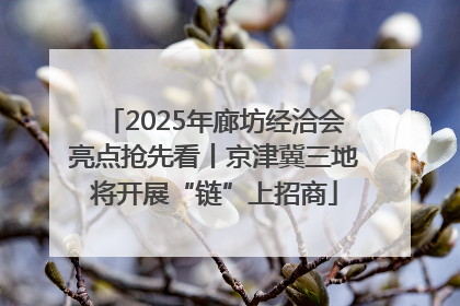 2025年廊坊经洽会亮点抢先看丨京津冀三地将开展“链”上招商