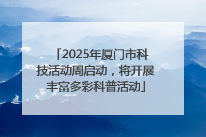 2025年厦门市科技活动周启动，将开展丰富多彩科普活动