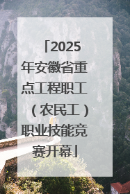 2025年安徽省重点工程职工（农民工）职业技能竞赛开幕