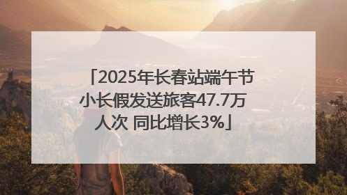 2025年长春站端午节小长假发送旅客47.7万人次 同比增长3%