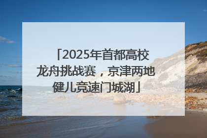 2025年首都高校龙舟挑战赛，京津两地健儿竞速门城湖