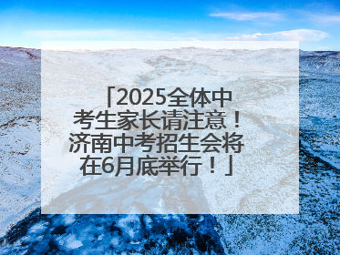 2025全体中考生家长请注意！济南中考招生会将在6月底举行！