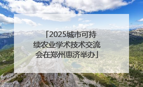 2025城市可持续农业学术技术交流会在郑州惠济举办