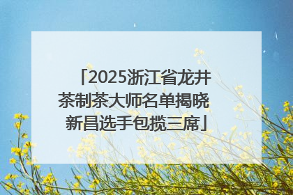 2025浙江省龙井茶制茶大师名单揭晓 新昌选手包揽三席