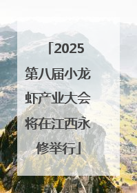 2025第八届小龙虾产业大会将在江西永修举行