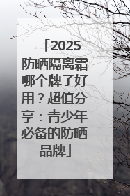 2025防晒隔离霜哪个牌子好用？超值分享：青少年必备的防晒品牌