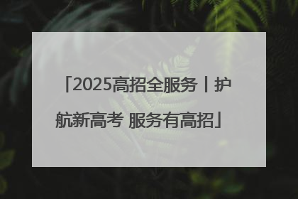 2025高招全服务丨护航新高考 服务有高招