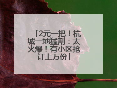 2元一把！杭城一地猛割：太火爆！有小区抢订上万份