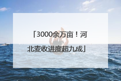 3000余万亩！河北麦收进度超九成