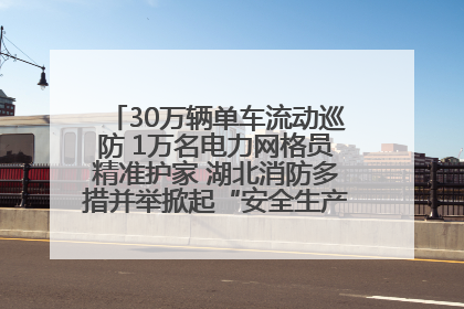 30万辆单车流动巡防 1万名电力网格员精准护家 湖北消防多措并举掀起“安全生产月”宣传热潮