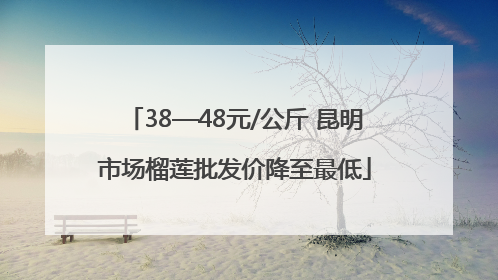 38—48元/公斤 昆明市场榴莲批发价降至最低