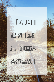 7月1日起 湖北咸宁开通直达香港高铁