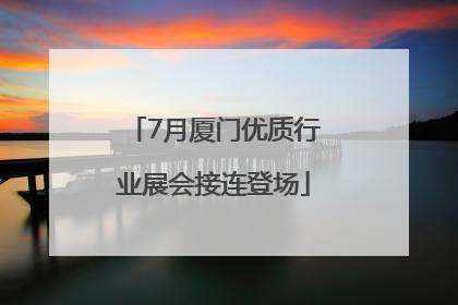 7月厦门优质行业展会接连登场
